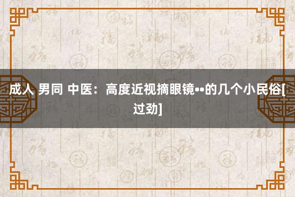 成人 男同 中医：高度近视摘眼镜••的几个小民俗[过劲]