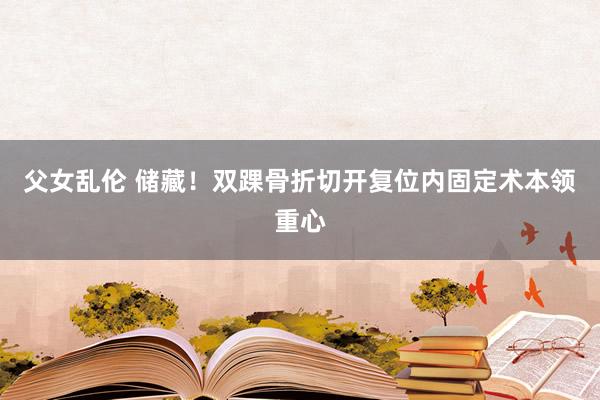 父女乱伦 储藏！双踝骨折切开复位内固定术本领重心