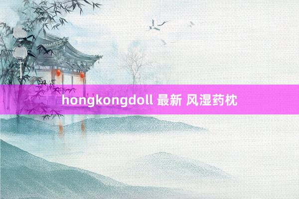 hongkongdoll 最新 风湿药枕