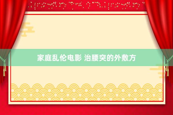 家庭乱伦电影 治腰突的外敷方