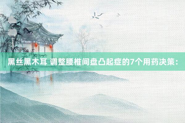 黑丝黑木耳 调整腰椎间盘凸起症的7个用药决策: