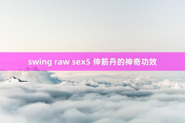 swing raw sex5 伸筋丹的神奇功效