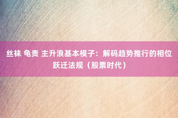 丝袜 龟责 主升浪基本模子：解码趋势推行的相位跃迁法规（股票时代）