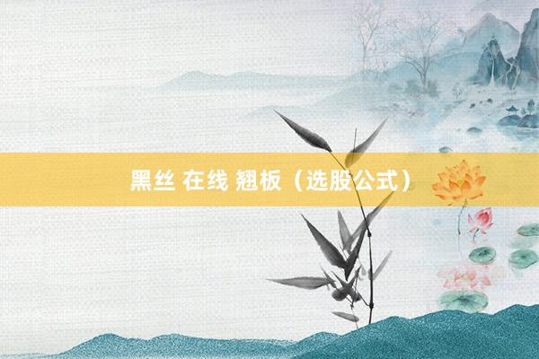 黑丝 在线 翘板（选股公式）