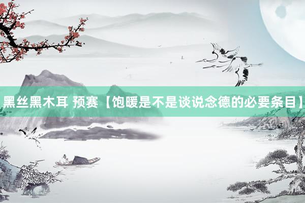 黑丝黑木耳 预赛【饱暖是不是谈说念德的必要条目】