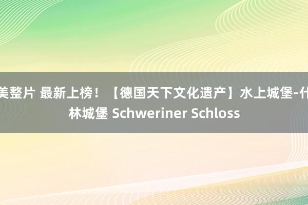 欧美整片 最新上榜！【德国天下文化遗产】水上城堡-什未林城堡 Schweriner Schloss