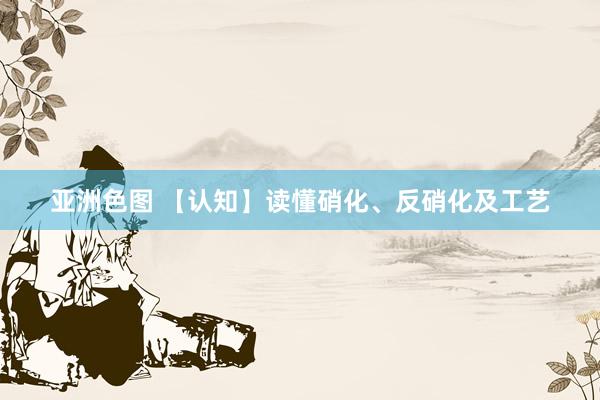 亚洲色图 【认知】读懂硝化、反硝化及工艺
