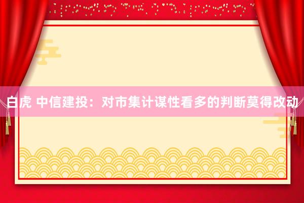 白虎 中信建投：对市集计谋性看多的判断莫得改动