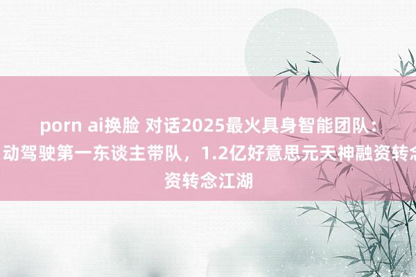 porn ai换脸 对话2025最火具身智能团队：2个自动驾驶第一东谈主带队，1.2亿好意思元天神融资转念江湖