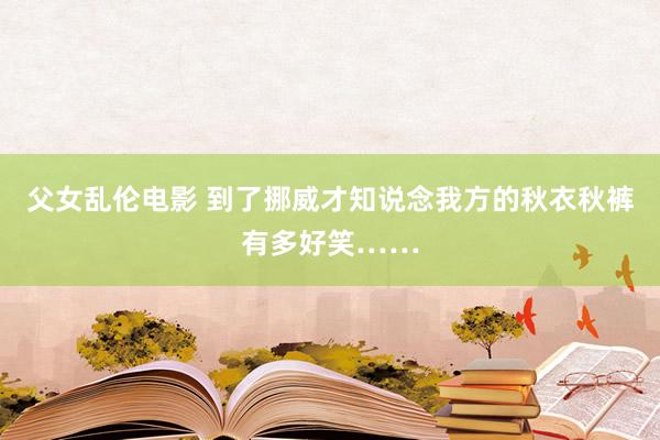 父女乱伦电影 到了挪威才知说念我方的秋衣秋裤有多好笑……