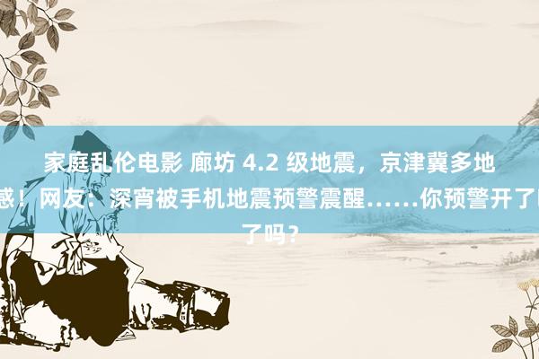 家庭乱伦电影 廊坊 4.2 级地震，京津冀多地有感！网友：深宵被手机地震预警震醒……你预警开了吗？