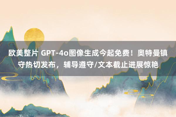 欧美整片 GPT-4o图像生成今起免费！奥特曼镇守热切发布，辅导遵守/文本截止进展惊艳