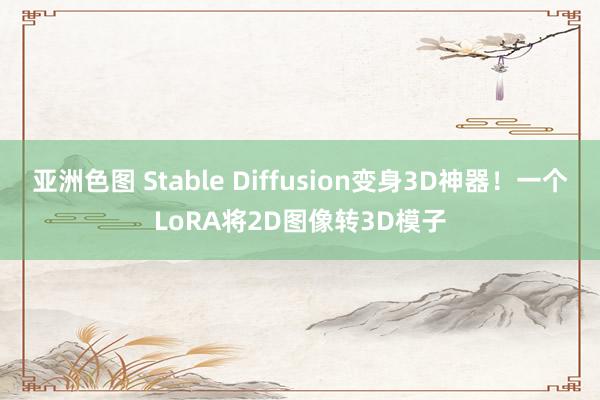 亚洲色图 Stable Diffusion变身3D神器！一个LoRA将2D图像转3D模子