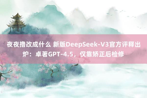 夜夜撸改成什么 新版DeepSeek-V3官方评释出炉：卓著GPT-4.5，仅靠矫正后检修
